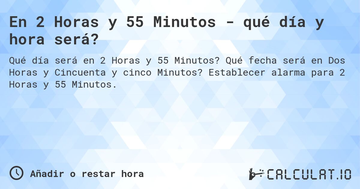 En 2 Horas y 55 Minutos - qué día y hora será?. Qué fecha será en Dos Horas y Cincuenta y cinco Minutos? Establecer alarma para 2 Horas y 55 Minutos.