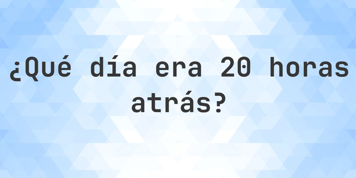 20 horas atrás - ¿qué día y hora era? - Calculatio