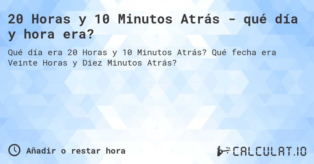 20 Horas y 10 Minutos Atrás - qué día y hora era?. Qué fecha era Veinte Horas y Diez Minutos Atrás?