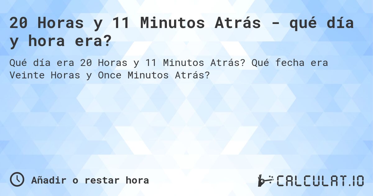 20 Horas y 11 Minutos Atrás - qué día y hora era?. Qué fecha era Veinte Horas y Once Minutos Atrás?