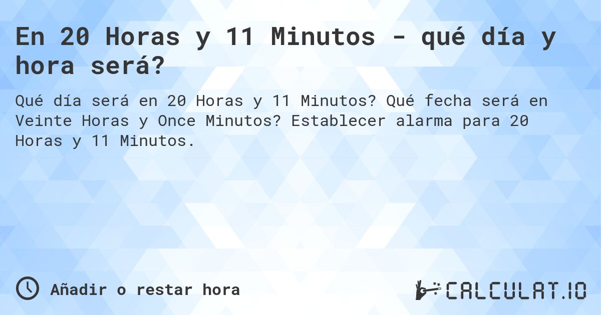 En 20 Horas y 11 Minutos - qué día y hora será?. Qué fecha será en Veinte Horas y Once Minutos? Establecer alarma para 20 Horas y 11 Minutos.