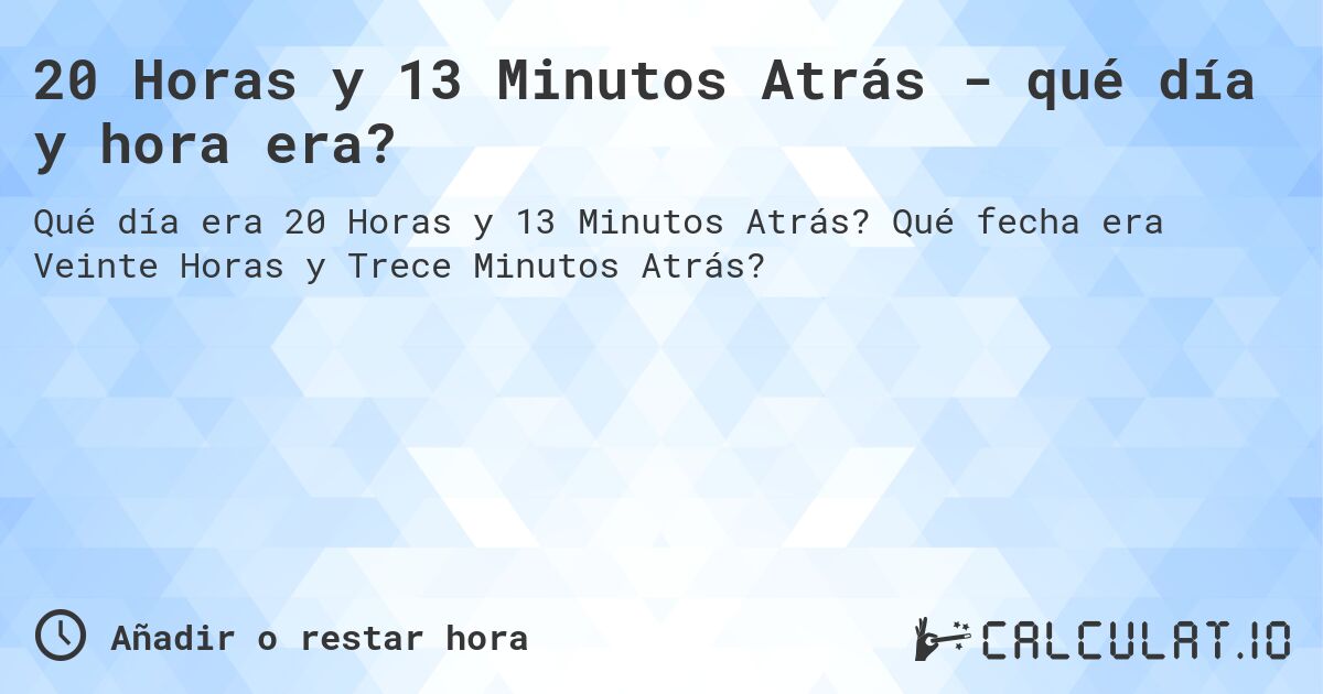 20 Horas y 13 Minutos Atrás - qué día y hora era?. Qué fecha era Veinte Horas y Trece Minutos Atrás?
