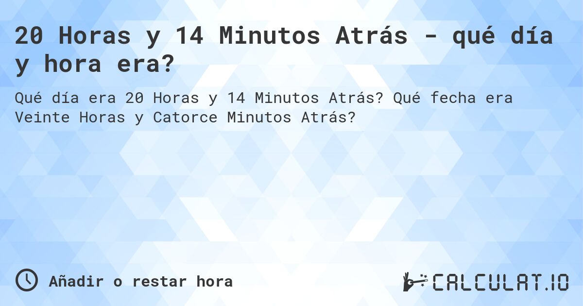 20 Horas y 14 Minutos Atrás - qué día y hora era?. Qué fecha era Veinte Horas y Catorce Minutos Atrás?