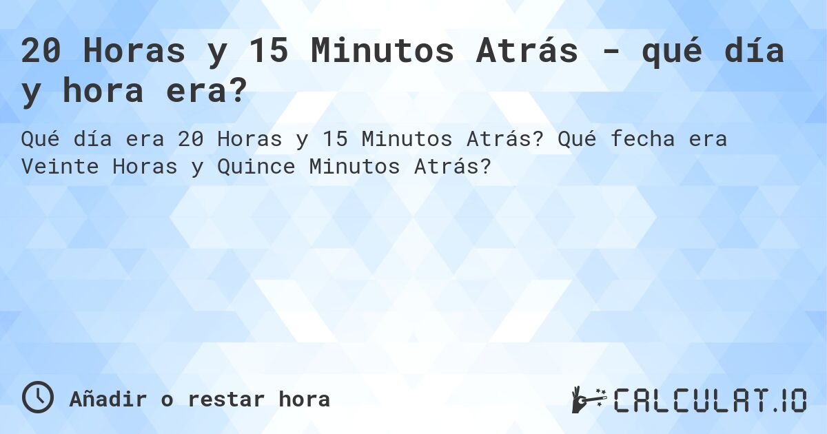20 Horas y 15 Minutos Atrás - qué día y hora era?. Qué fecha era Veinte Horas y Quince Minutos Atrás?
