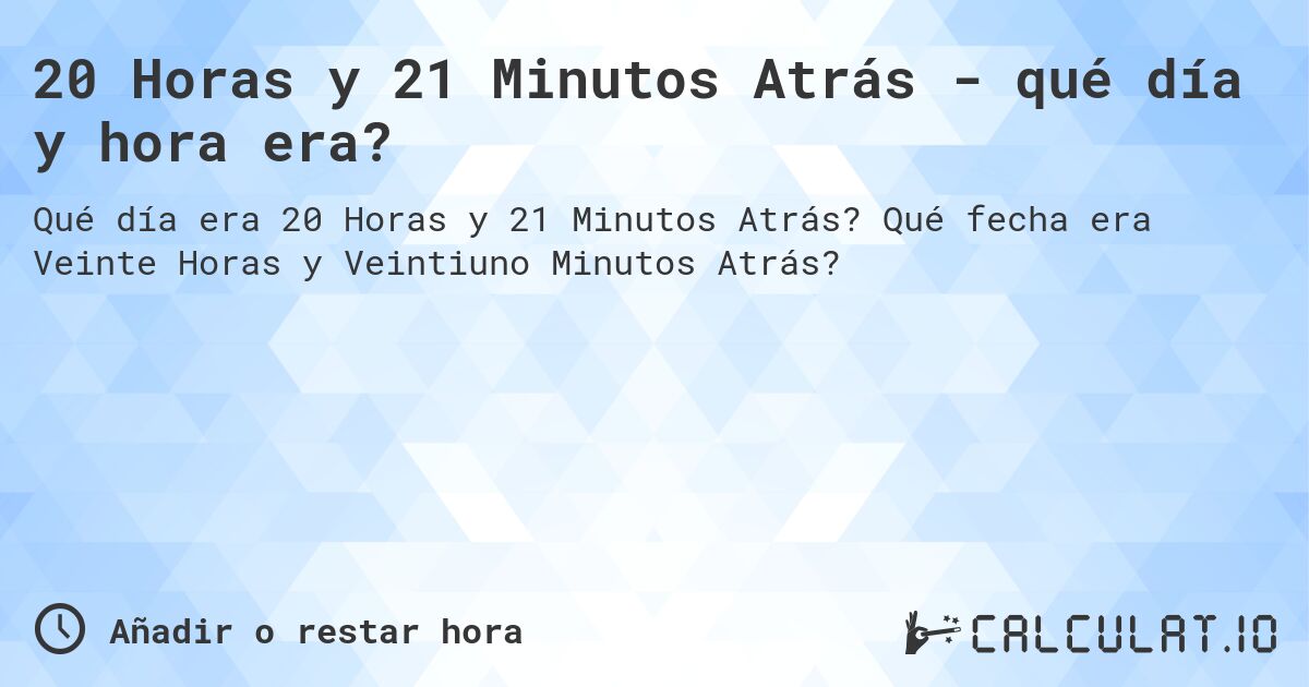 20 Horas y 21 Minutos Atrás - qué día y hora era?. Qué fecha era Veinte Horas y Veintiuno Minutos Atrás?
