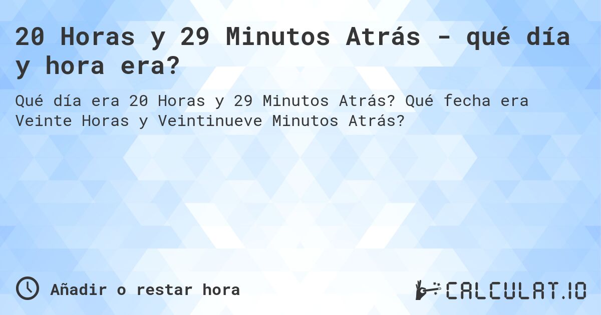 20 Horas y 29 Minutos Atrás - qué día y hora era?. Qué fecha era Veinte Horas y Veintinueve Minutos Atrás?