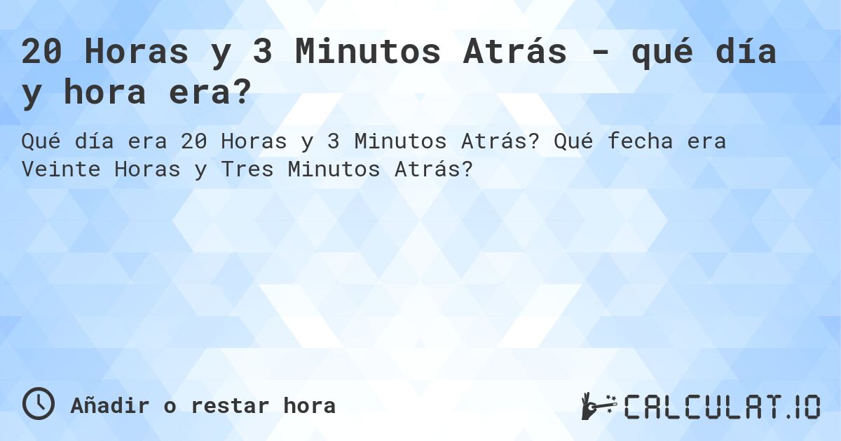 20 Horas y 3 Minutos Atrás - qué día y hora era?. Qué fecha era Veinte Horas y Tres Minutos Atrás?