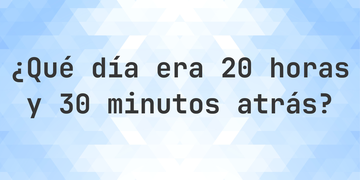 20 horas y 30 minutos atrás - ¿qué día y hora era? - Calculatio