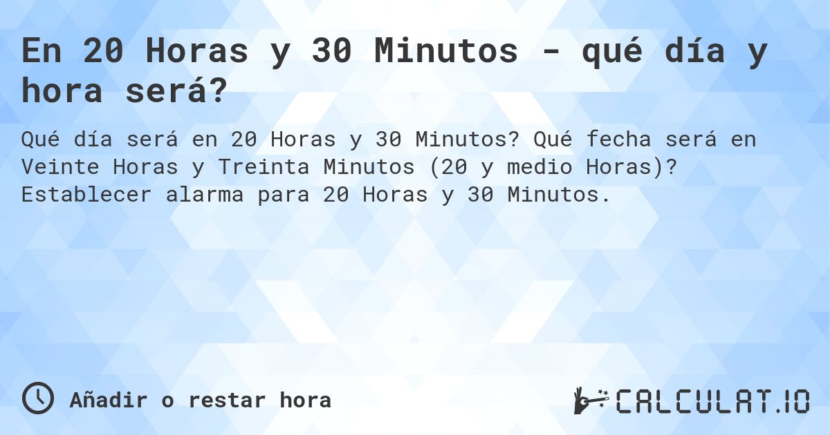 En 20 Horas y 30 Minutos - qué día y hora será?. Qué fecha será en Veinte Horas y Treinta Minutos (20 y medio Horas)? Establecer alarma para 20 Horas y 30 Minutos.