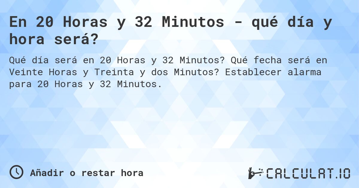 En 20 Horas y 32 Minutos - qué día y hora será?. Qué fecha será en Veinte Horas y Treinta y dos Minutos? Establecer alarma para 20 Horas y 32 Minutos.