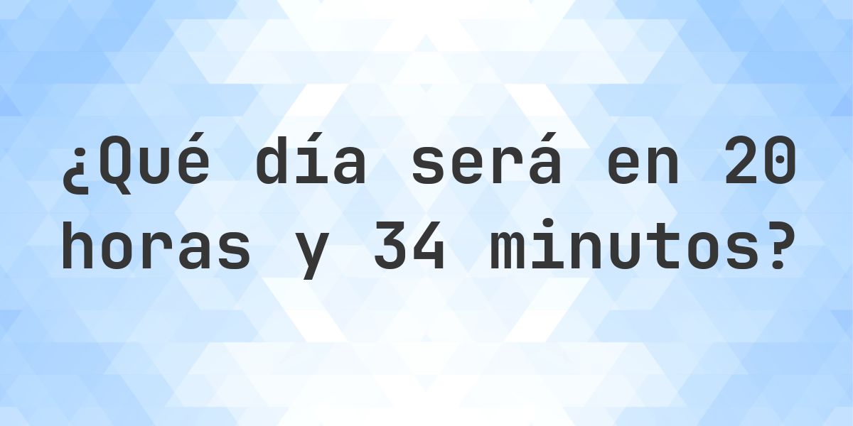 En 20 horas y 34 minutos - ¿qué día y hora será? - Calculatio
