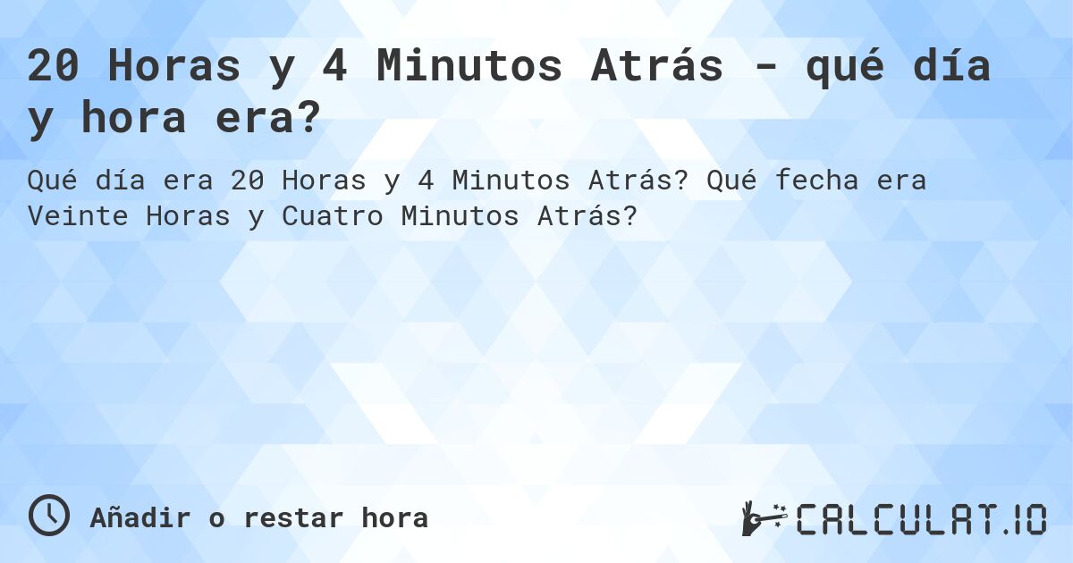 20 Horas y 4 Minutos Atrás - qué día y hora era?. Qué fecha era Veinte Horas y Cuatro Minutos Atrás?