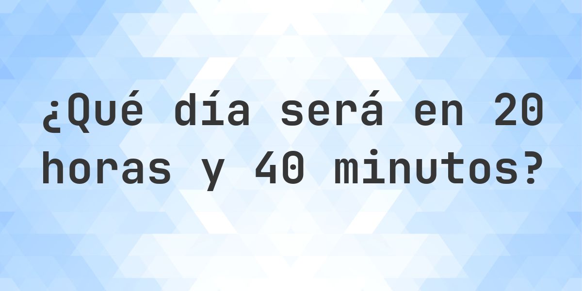 En 20 horas y 40 minutos - ¿qué día y hora será? - Calculatio