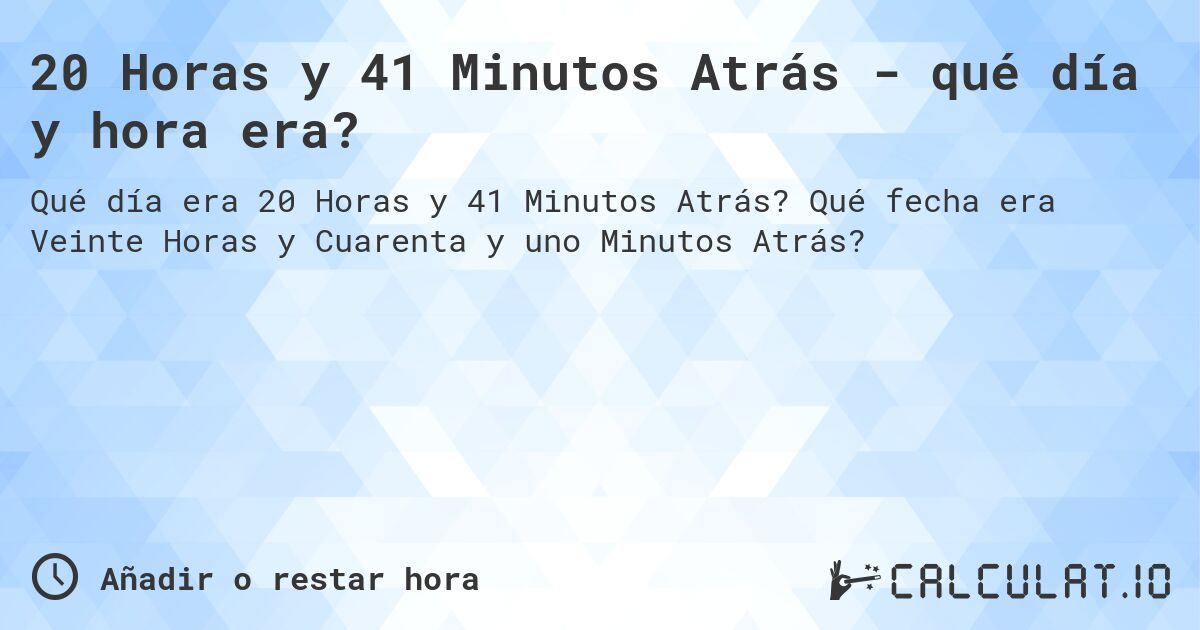 20 Horas y 41 Minutos Atrás - qué día y hora era?. Qué fecha era Veinte Horas y Cuarenta y uno Minutos Atrás?