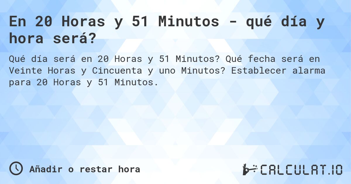 En 20 Horas y 51 Minutos - qué día y hora será?. Qué fecha será en Veinte Horas y Cincuenta y uno Minutos? Establecer alarma para 20 Horas y 51 Minutos.