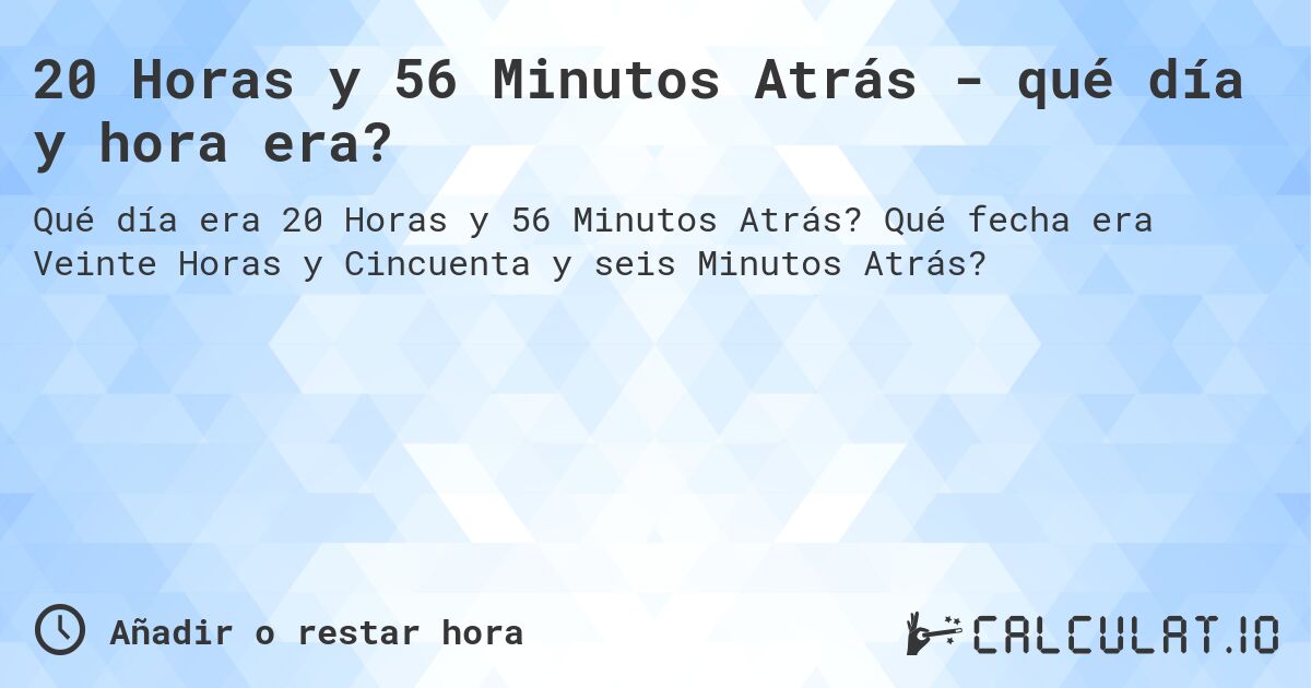 20 Horas y 56 Minutos Atrás - qué día y hora era?. Qué fecha era Veinte Horas y Cincuenta y seis Minutos Atrás?