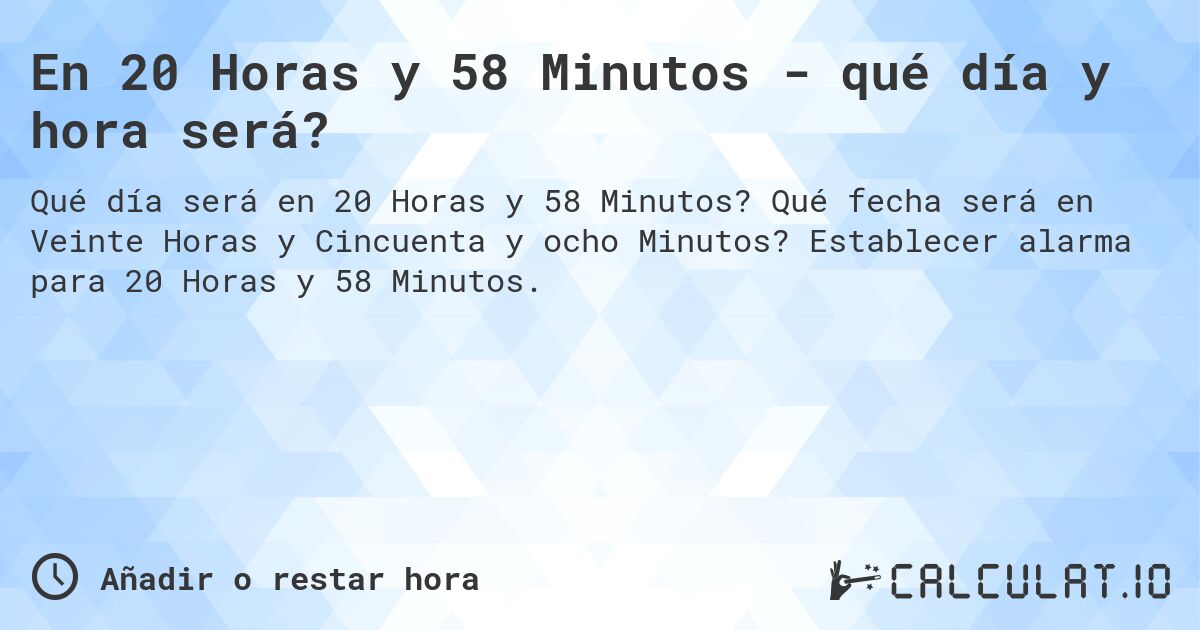 En 20 Horas y 58 Minutos - qué día y hora será?. Qué fecha será en Veinte Horas y Cincuenta y ocho Minutos? Establecer alarma para 20 Horas y 58 Minutos.