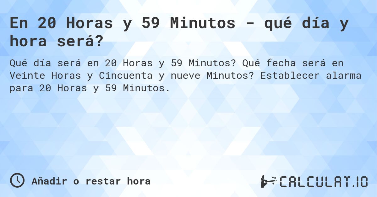 En 20 Horas y 59 Minutos - qué día y hora será?. Qué fecha será en Veinte Horas y Cincuenta y nueve Minutos? Establecer alarma para 20 Horas y 59 Minutos.
