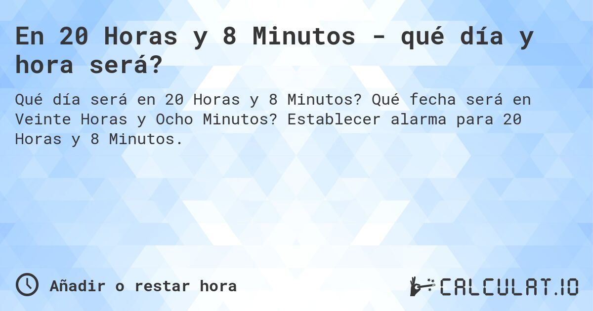En 20 Horas y 8 Minutos - qué día y hora será?. Qué fecha será en Veinte Horas y Ocho Minutos? Establecer alarma para 20 Horas y 8 Minutos.
