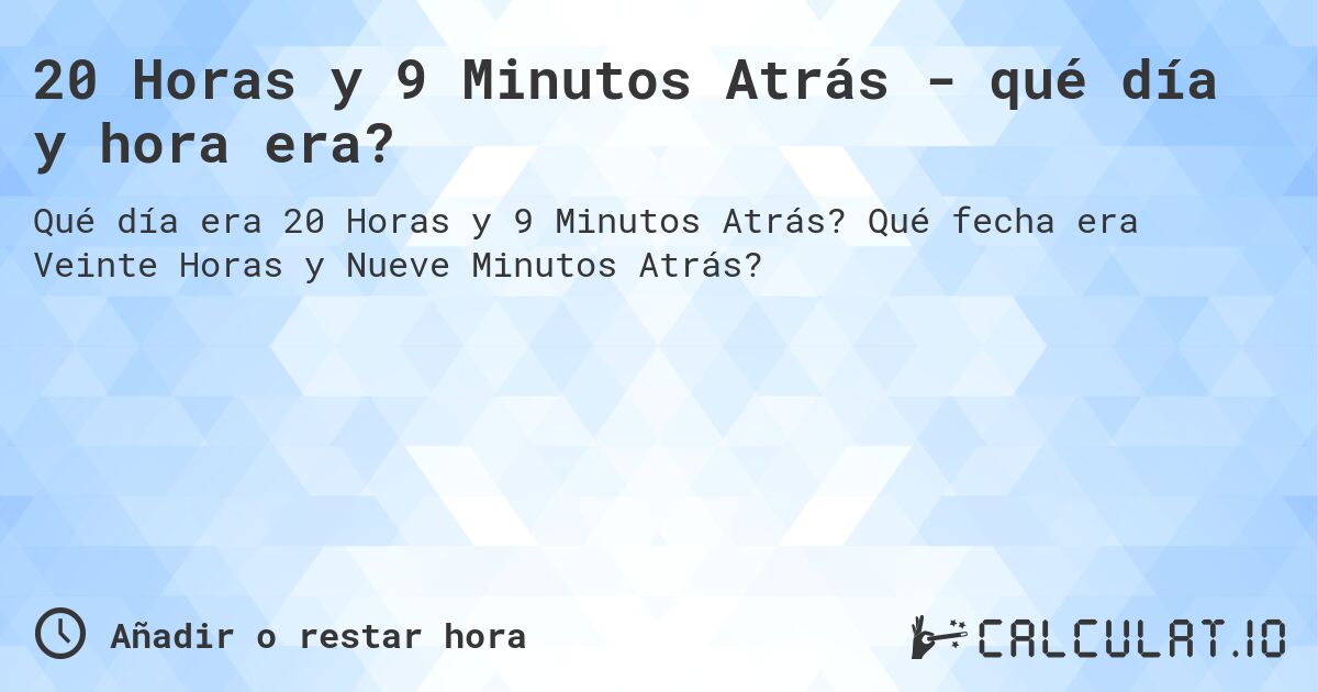 20 Horas y 9 Minutos Atrás - qué día y hora era?. Qué fecha era Veinte Horas y Nueve Minutos Atrás?