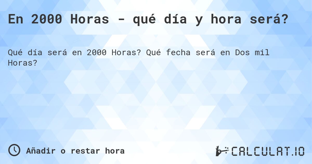 En 2000 Horas - qué día y hora será?. Qué fecha será en Dos mil Horas?