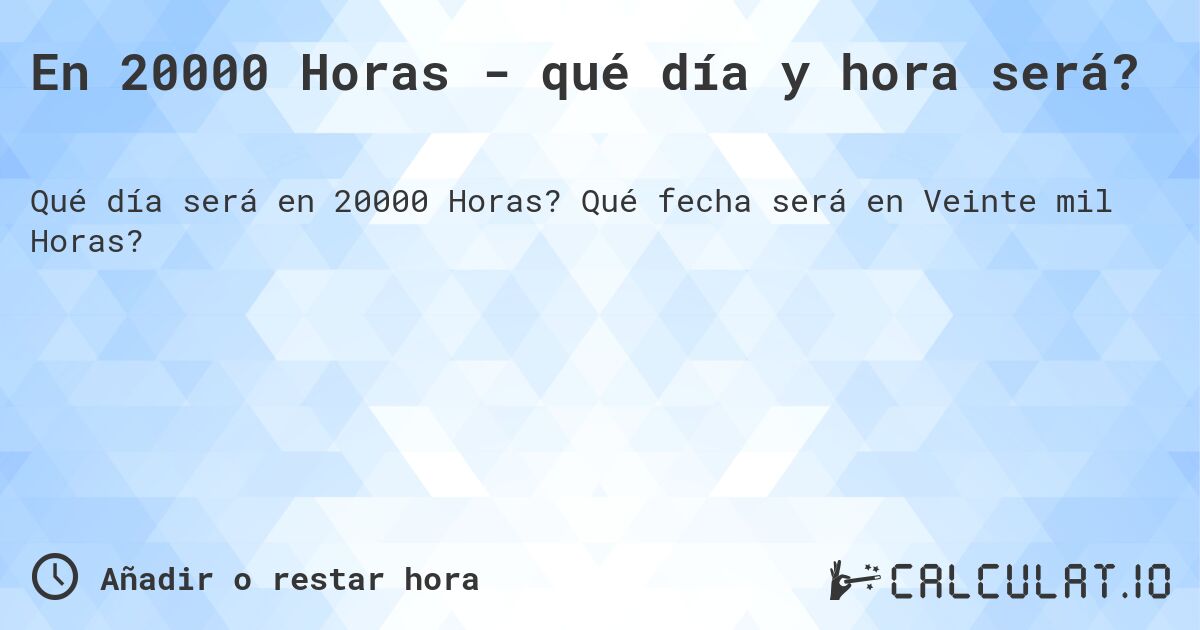 En 20000 Horas - qué día y hora será?. Qué fecha será en Veinte mil Horas?