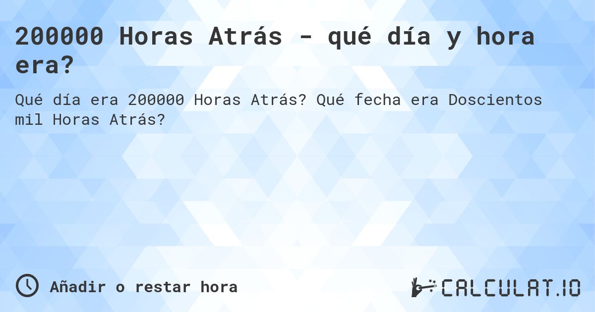 200000 Horas Atrás - qué día y hora era?. Qué fecha era Doscientos mil Horas Atrás?