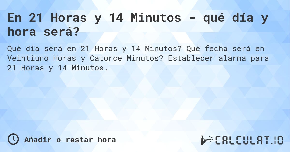 En 21 Horas y 14 Minutos - qué día y hora será?. Qué fecha será en Veintiuno Horas y Catorce Minutos? Establecer alarma para 21 Horas y 14 Minutos.
