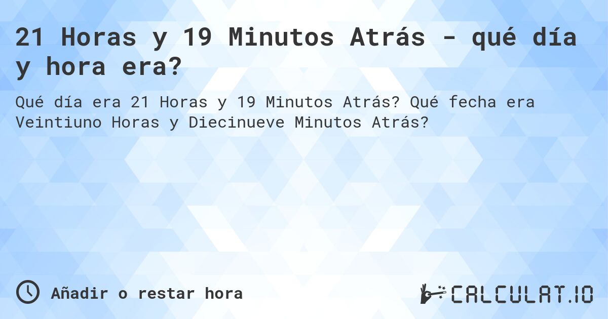 21 Horas y 19 Minutos Atrás - qué día y hora era?. Qué fecha era Veintiuno Horas y Diecinueve Minutos Atrás?
