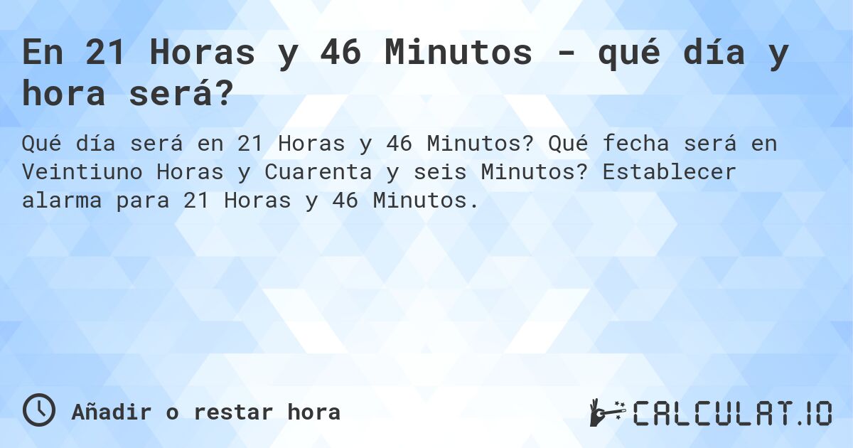 En 21 Horas y 46 Minutos - qué día y hora será?. Qué fecha será en Veintiuno Horas y Cuarenta y seis Minutos? Establecer alarma para 21 Horas y 46 Minutos.