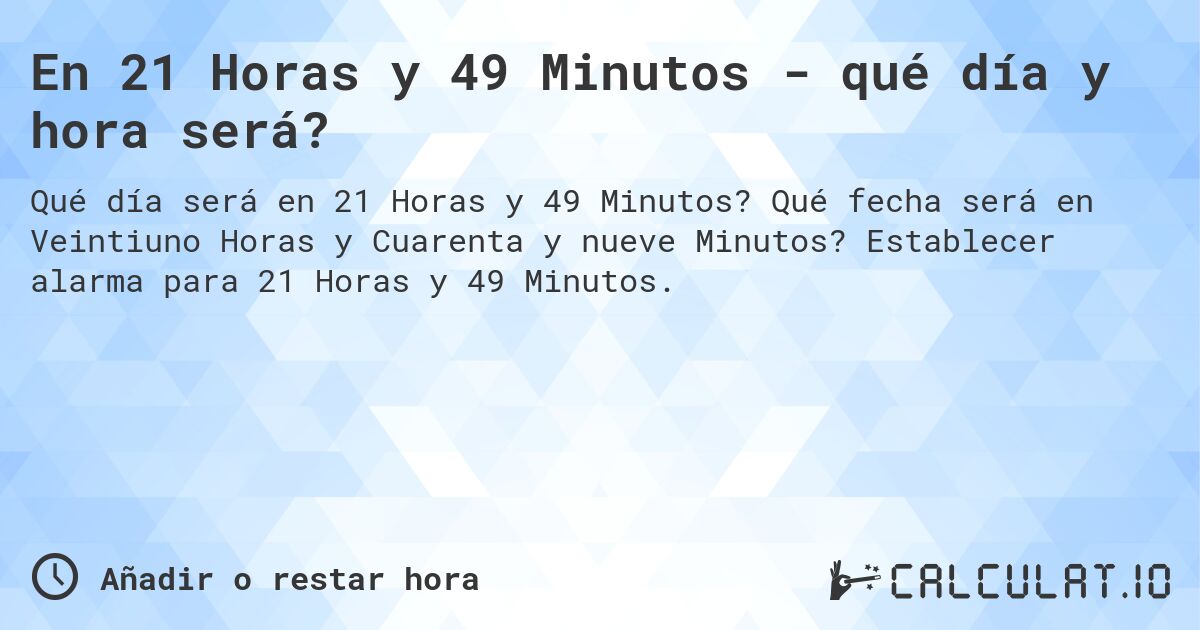 En 21 Horas y 49 Minutos - qué día y hora será?. Qué fecha será en Veintiuno Horas y Cuarenta y nueve Minutos? Establecer alarma para 21 Horas y 49 Minutos.