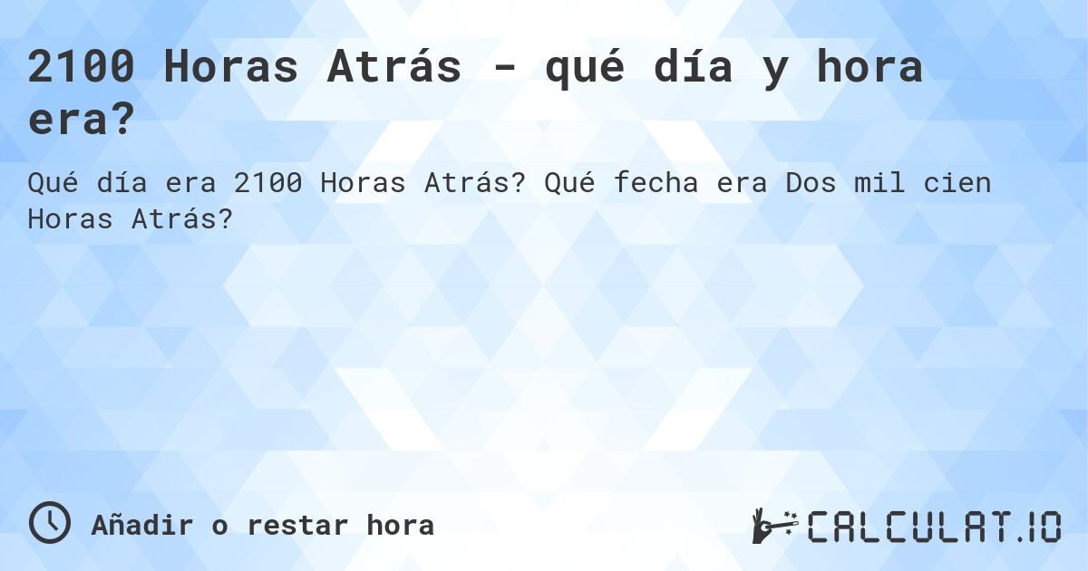 2100 Horas Atrás - qué día y hora era?. Qué fecha era Dos mil cien Horas Atrás?