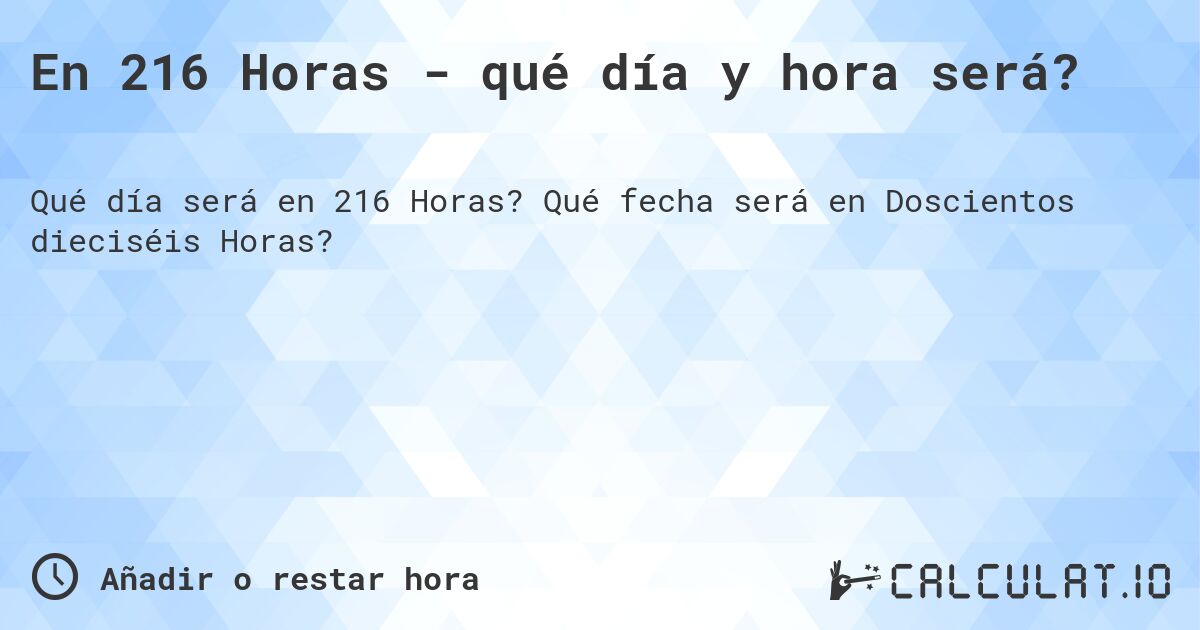En 216 Horas - qué día y hora será?. Qué fecha será en Doscientos dieciséis Horas?