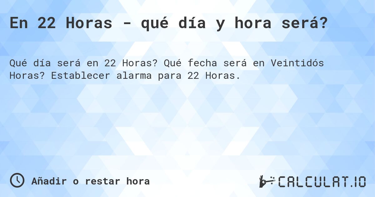 En 22 Horas - qué día y hora será?. Qué fecha será en Veintidós Horas? Establecer alarma para 22 Horas.