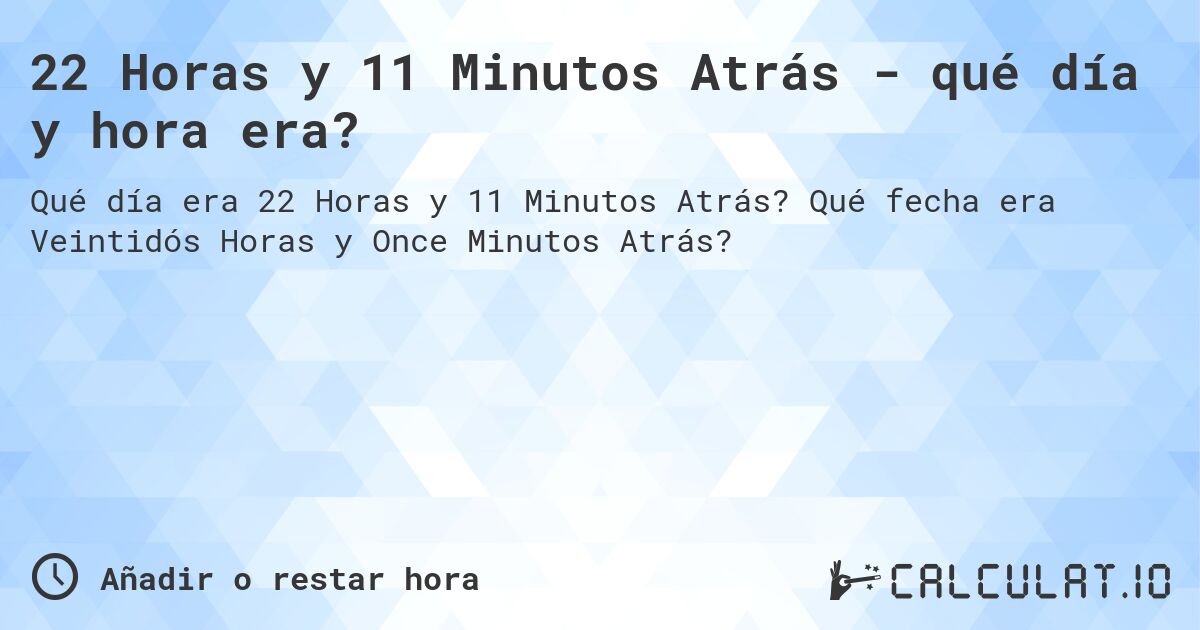 22 Horas y 11 Minutos Atrás - qué día y hora era?. Qué fecha era Veintidós Horas y Once Minutos Atrás?