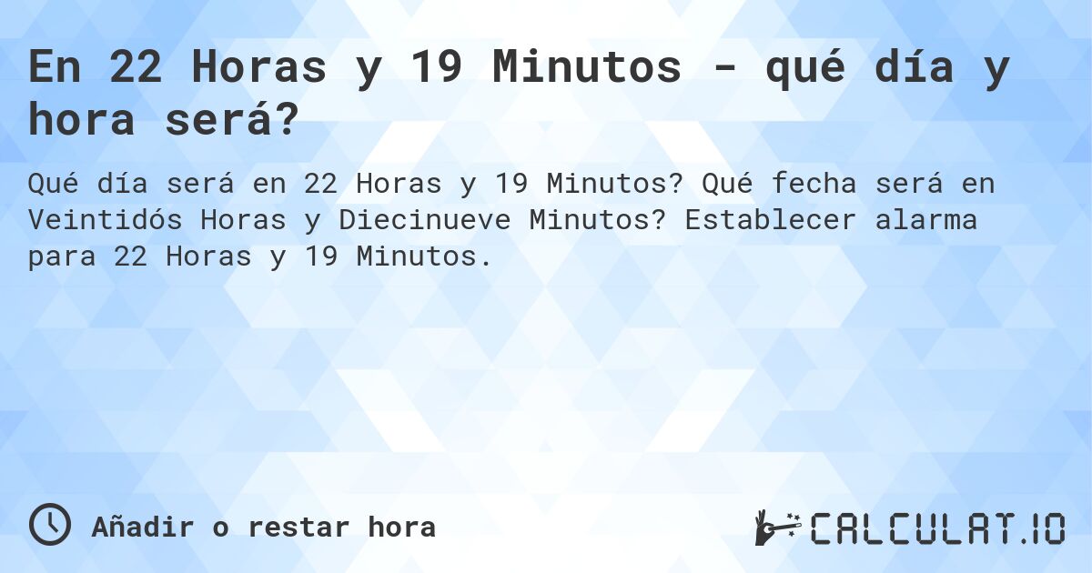 En 22 Horas y 19 Minutos - qué día y hora será?. Qué fecha será en Veintidós Horas y Diecinueve Minutos? Establecer alarma para 22 Horas y 19 Minutos.