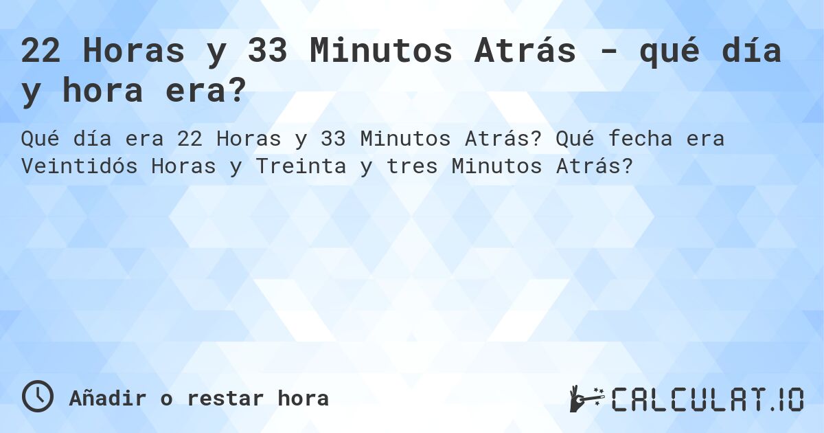 22 Horas y 33 Minutos Atrás - qué día y hora era?. Qué fecha era Veintidós Horas y Treinta y tres Minutos Atrás?