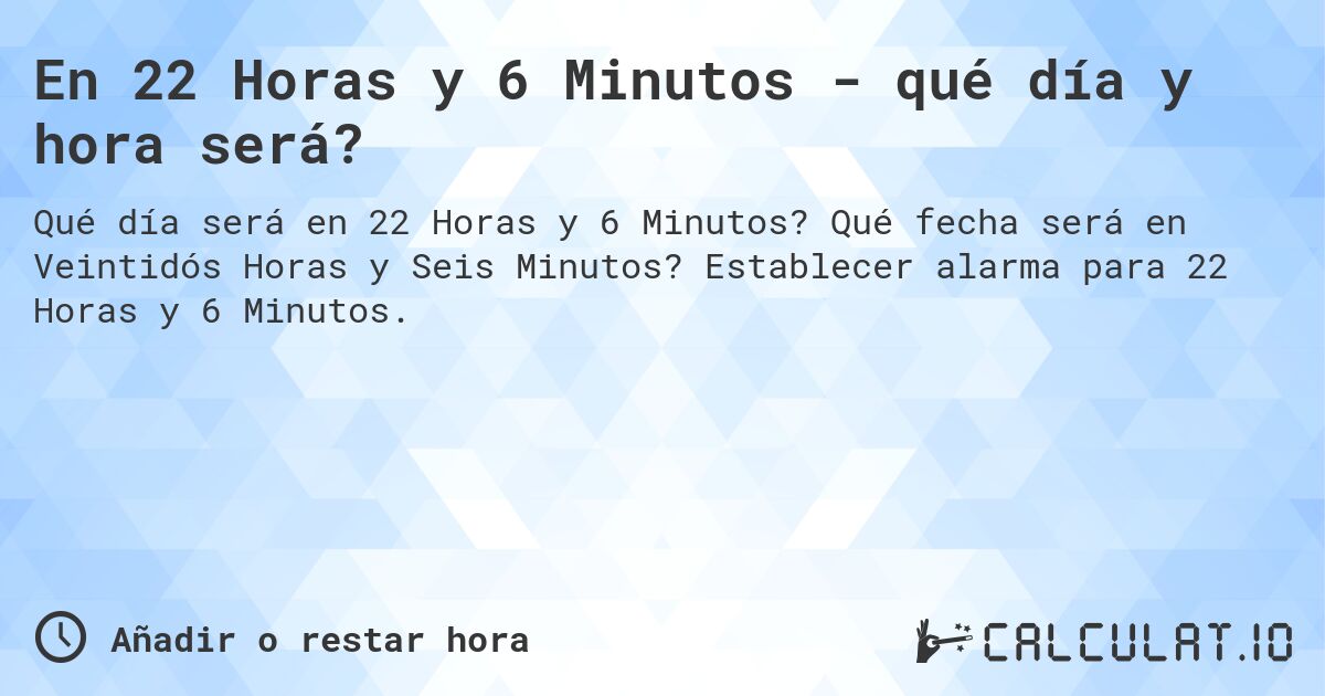 En 22 Horas y 6 Minutos - qué día y hora será?. Qué fecha será en Veintidós Horas y Seis Minutos? Establecer alarma para 22 Horas y 6 Minutos.
