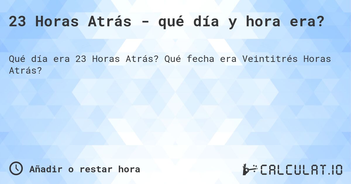 23 Horas Atrás - qué día y hora era?. Qué fecha era Veintitrés Horas Atrás?
