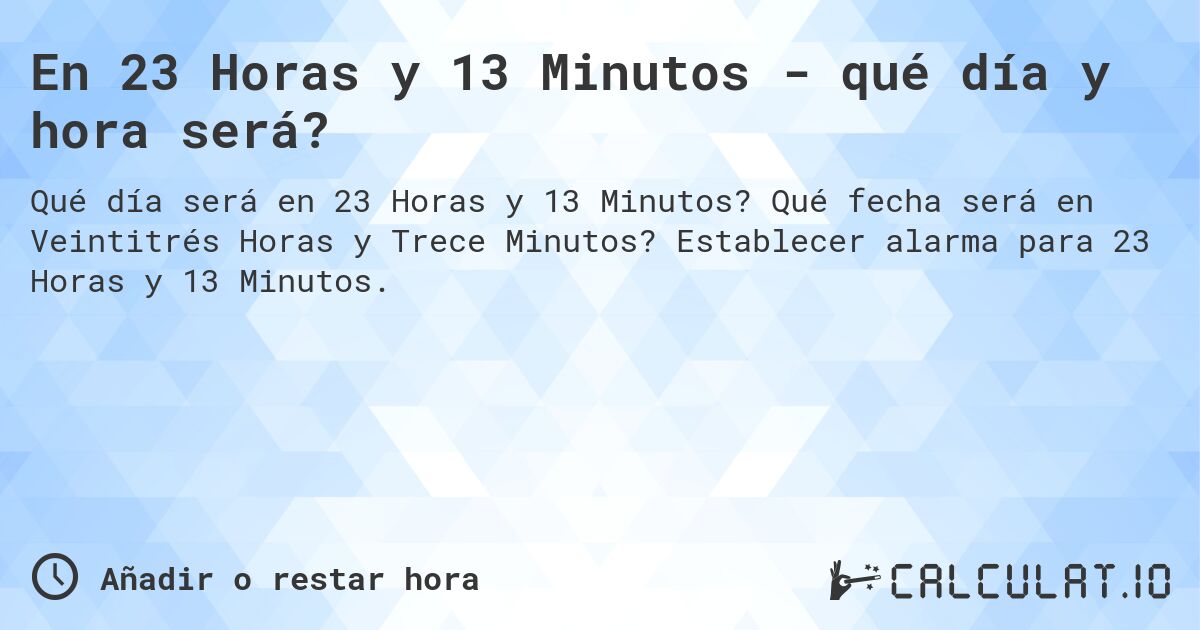 En 23 Horas y 13 Minutos - qué día y hora será?. Qué fecha será en Veintitrés Horas y Trece Minutos? Establecer alarma para 23 Horas y 13 Minutos.