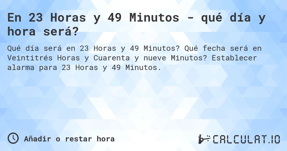 En 23 Horas y 49 Minutos - qué día y hora será?. Qué fecha será en Veintitrés Horas y Cuarenta y nueve Minutos? Establecer alarma para 23 Horas y 49 Minutos.