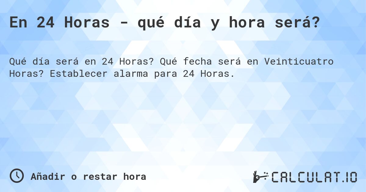 En 24 Horas - qué día y hora será?. Qué fecha será en Veinticuatro Horas? Establecer alarma para 24 Horas.