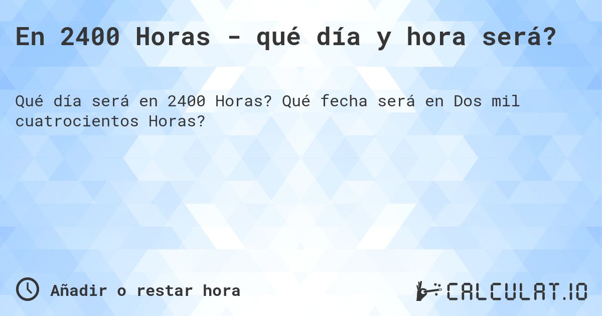 En 2400 Horas - qué día y hora será?. Qué fecha será en Dos mil cuatrocientos Horas?