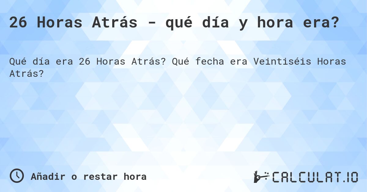 26 Horas Atrás - qué día y hora era?. Qué fecha era Veintiséis Horas Atrás?