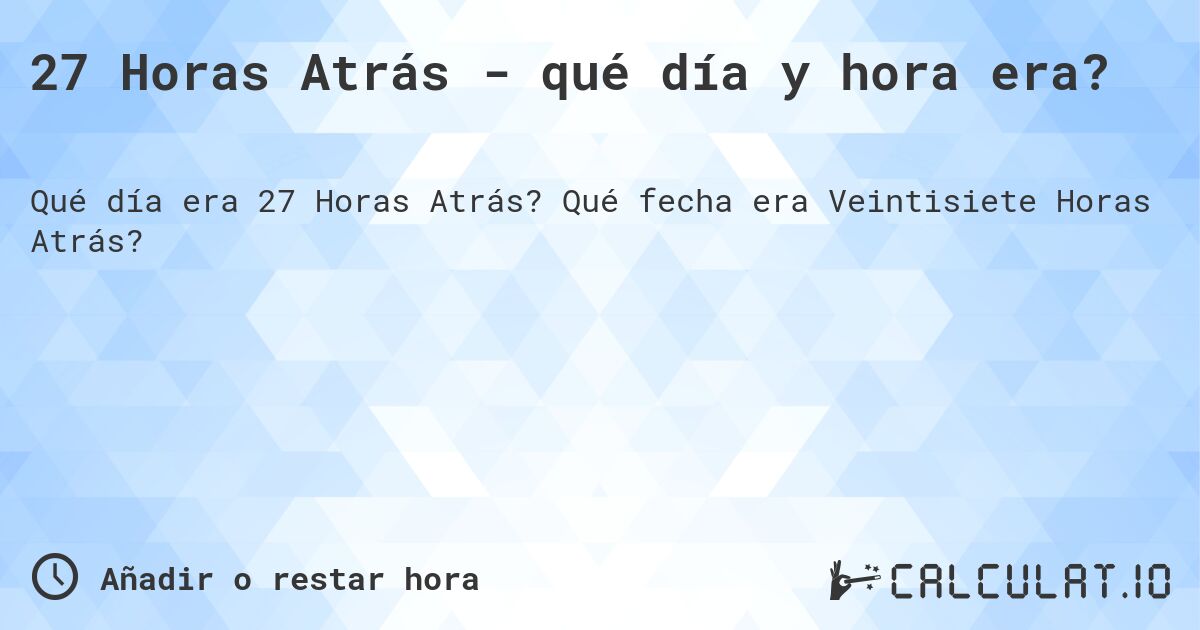 27 Horas Atrás - qué día y hora era?. Qué fecha era Veintisiete Horas Atrás?