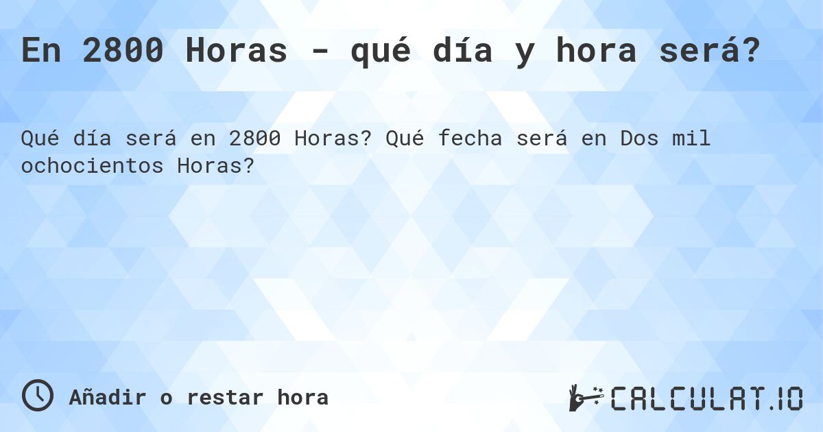 En 2800 Horas - qué día y hora será?. Qué fecha será en Dos mil ochocientos Horas?