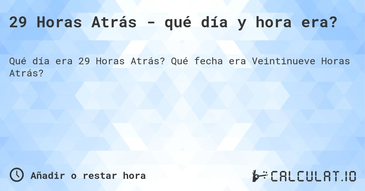 29 Horas Atrás - qué día y hora era?. Qué fecha era Veintinueve Horas Atrás?