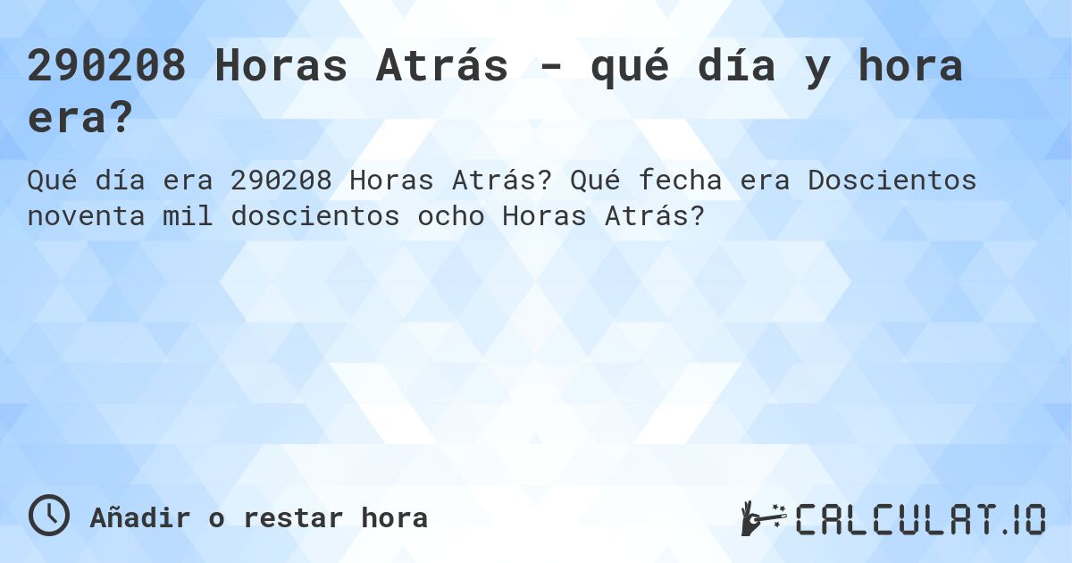 290208 Horas Atrás - qué día y hora era?. Qué fecha era Doscientos noventa mil doscientos ocho Horas Atrás?