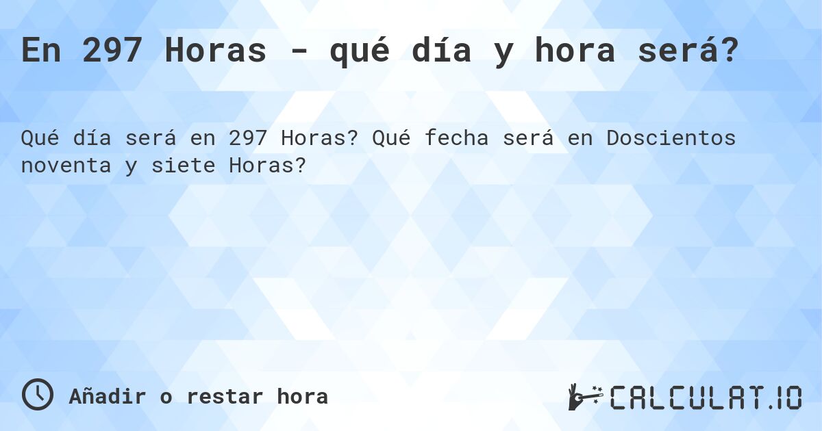 En 297 Horas - qué día y hora será?. Qué fecha será en Doscientos noventa y siete Horas?