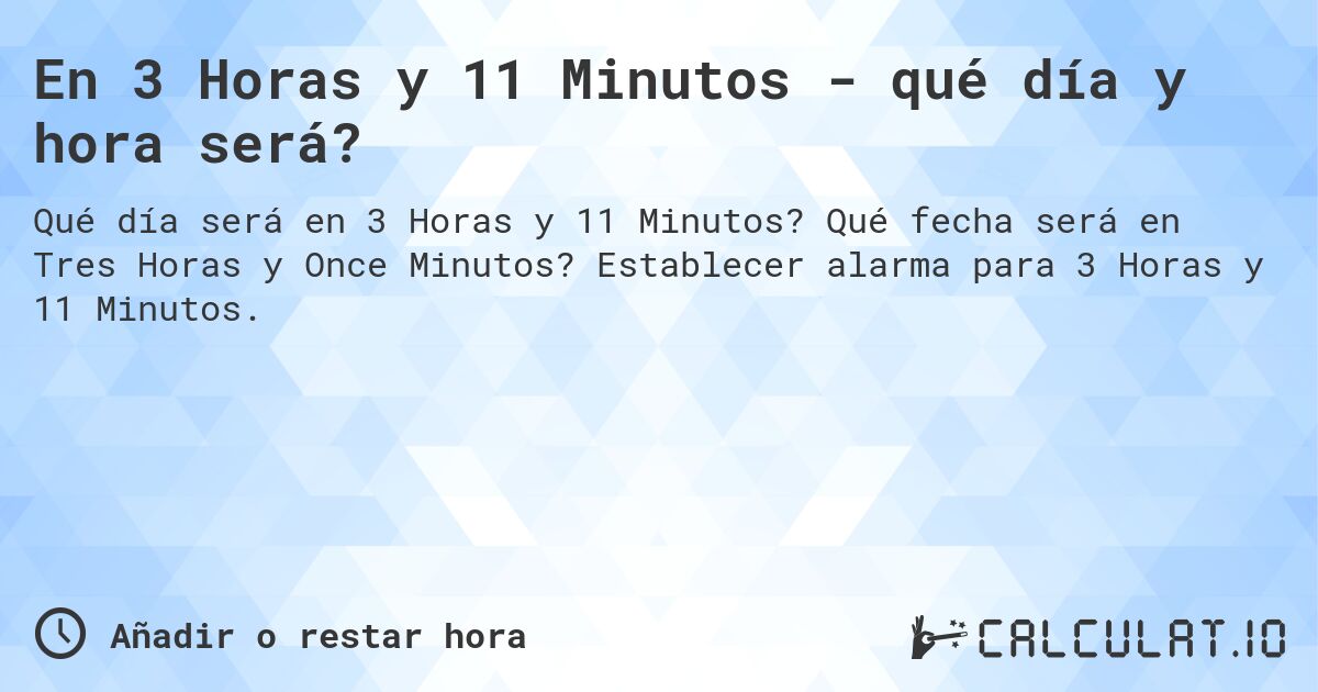 En 3 Horas y 11 Minutos - qué día y hora será?. Qué fecha será en Tres Horas y Once Minutos? Establecer alarma para 3 Horas y 11 Minutos.